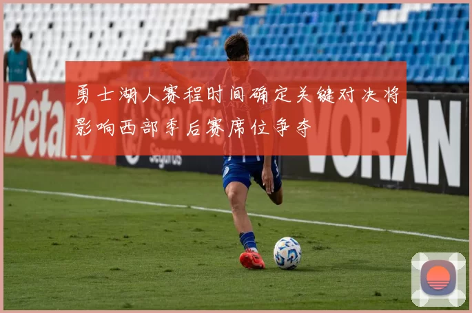 勇士湖人赛程时间确定关键对决将影响西部季后赛席位争夺