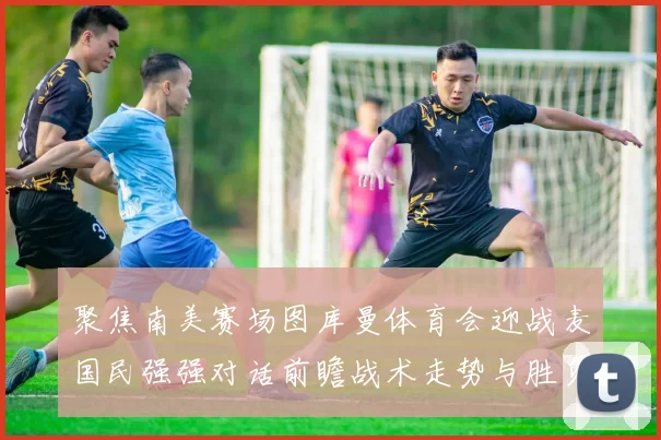 聚焦南美赛场图库曼体育会迎战麦国民强强对话前瞻战术走势与胜负悬念