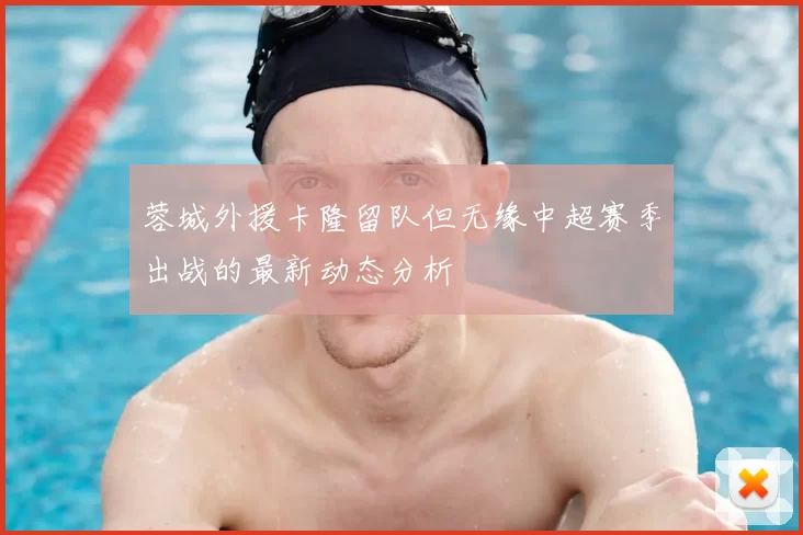 蓉城外援卡隆留队但无缘中超赛季出战的最新动态分析