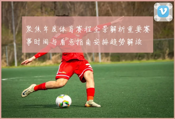 聚焦年度体育赛程全景解析重要赛事时间与看点指南安排趋势解读
