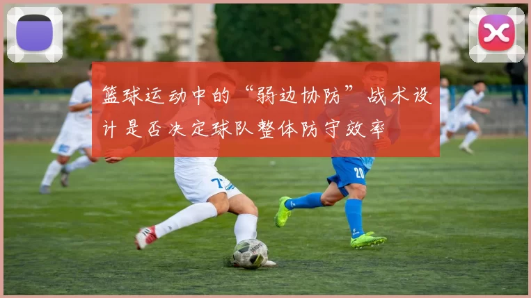 篮球运动中的“弱边协防”战术设计是否决定球队整体防守效率