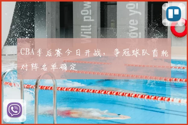 CBA季后赛今日开战,争冠球队首轮对阵名单确定