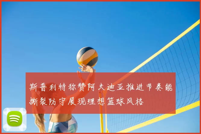 斯普利特称赞阿夫迪亚推进节奏能撕裂防守展现理想篮球风格