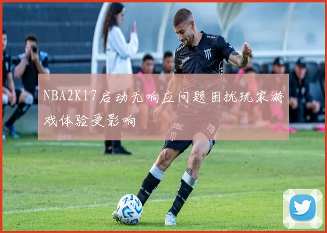 NBA2K17启动无响应问题困扰玩家游戏体验受影响