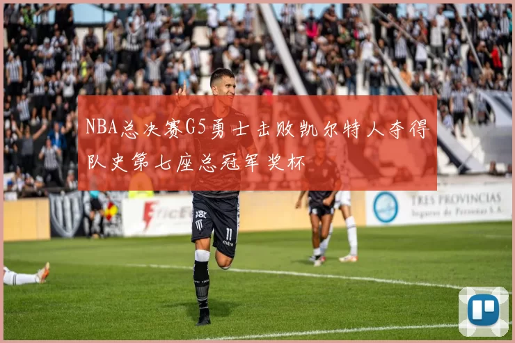 NBA总决赛G5勇士击败凯尔特人夺得队史第七座总冠军奖杯