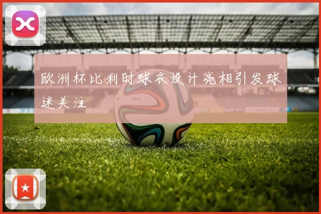 欧洲杯比利时球衣设计亮相引发球迷关注