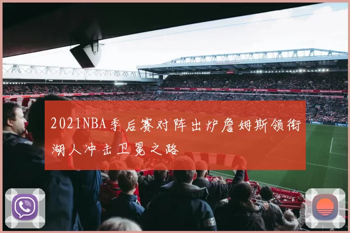 2021NBA季后赛对阵出炉詹姆斯领衔湖人冲击卫冕之路