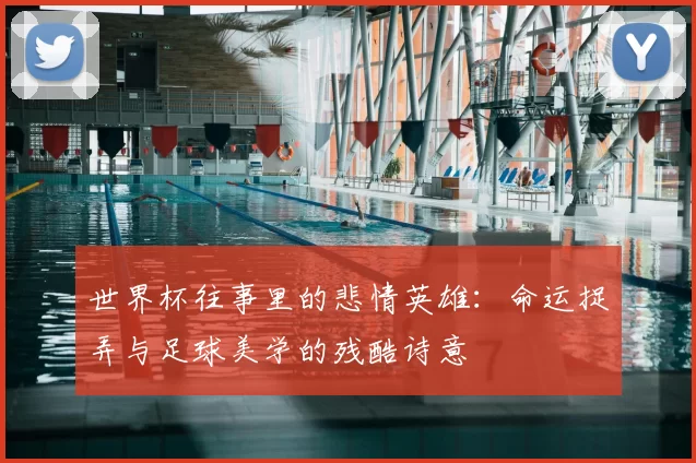 世界杯往事里的悲情英雄：命运捉弄与足球美学的残酷诗意