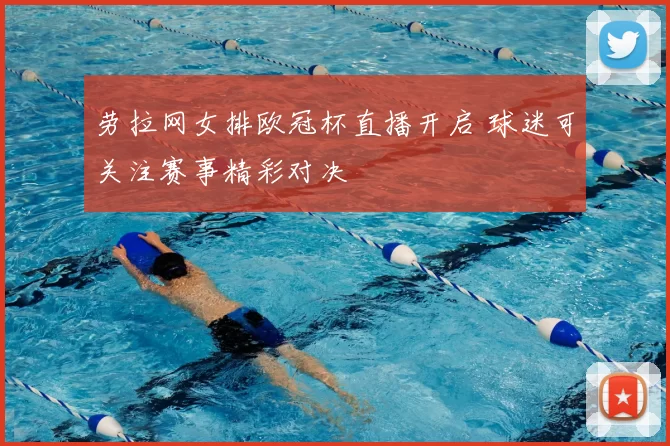 劳拉网女排欧冠杯直播开启 球迷可关注赛事精彩对决