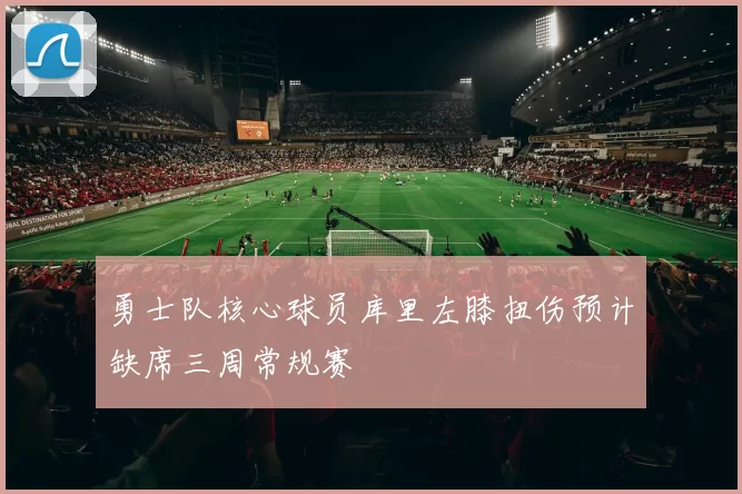 勇士队核心球员库里左膝扭伤预计缺席三周常规赛