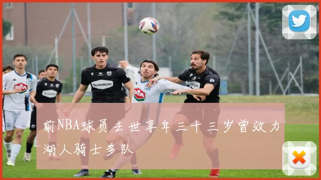 前NBA球员去世享年三十三岁曾效力湖人骑士多队