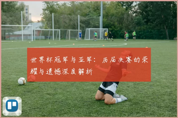 世界杯冠军与亚军：历届决赛的荣耀与遗憾深度解析