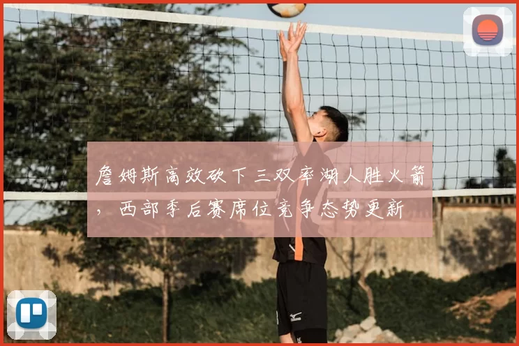 詹姆斯高效砍下三双率湖人胜火箭,西部季后赛席位竞争态势更新