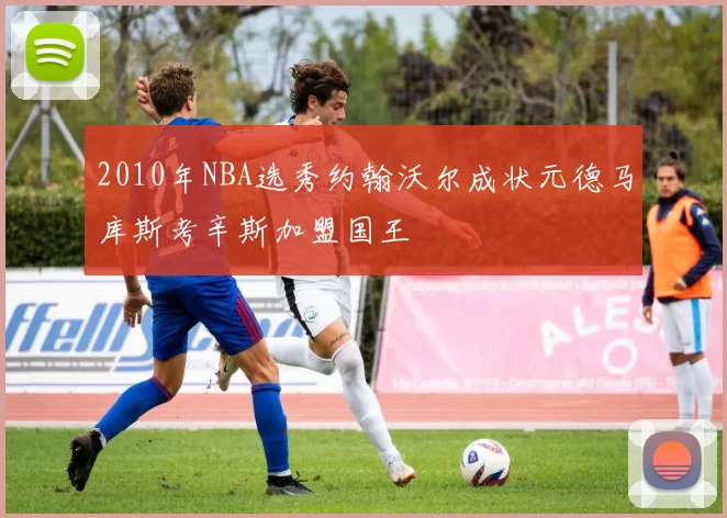 2010年NBA选秀约翰沃尔成状元德马库斯考辛斯加盟国王