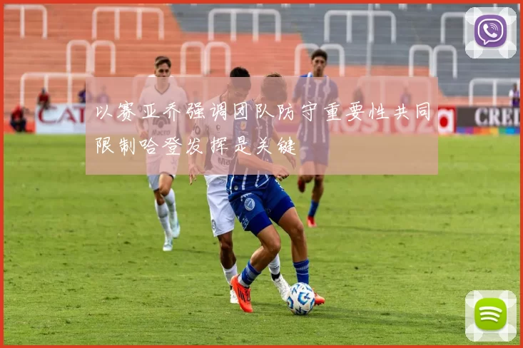 以赛亚乔强调团队防守重要性共同限制哈登发挥是关键