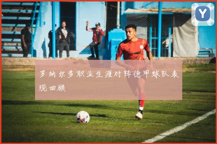 罗纳尔多职业生涯对阵德甲球队表现回顾