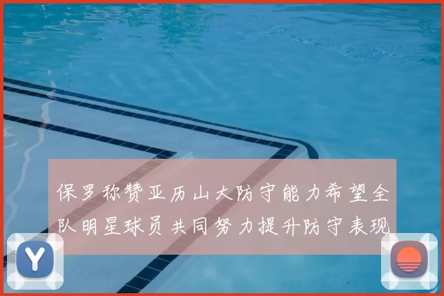 保罗称赞亚历山大防守能力希望全队明星球员共同努力提升防守表现