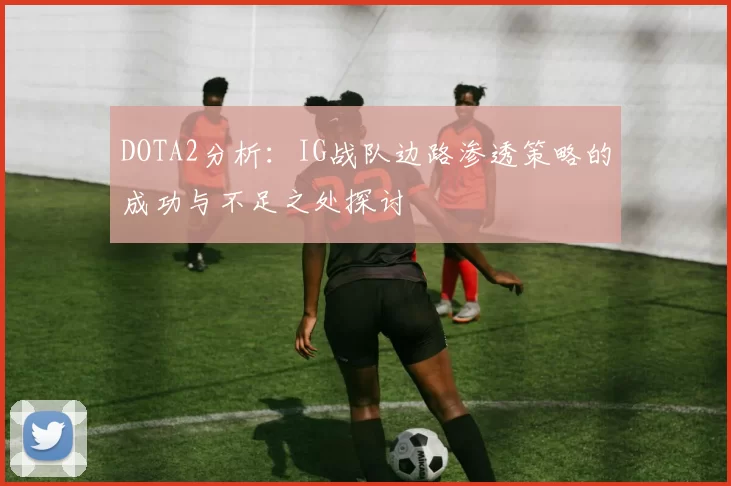 DOTA2分析：IG战队边路渗透策略的成功与不足之处探讨