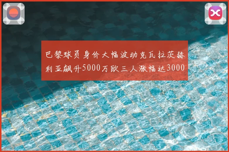 巴黎球员身价大幅波动克瓦拉茨赫利亚飙升5000万欧三人涨幅达3000万欧