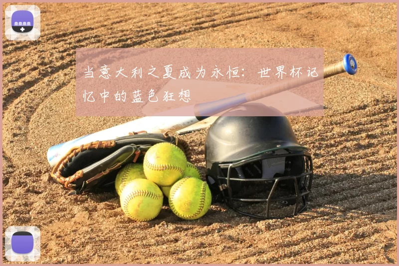 当意大利之夏成为永恒:世界杯记忆中的蓝色狂想