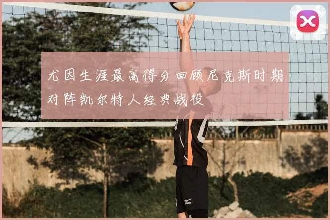 尤因生涯最高得分回顾尼克斯时期对阵凯尔特人经典战役