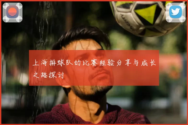 上海排球队的比赛经验分享与成长之路探讨