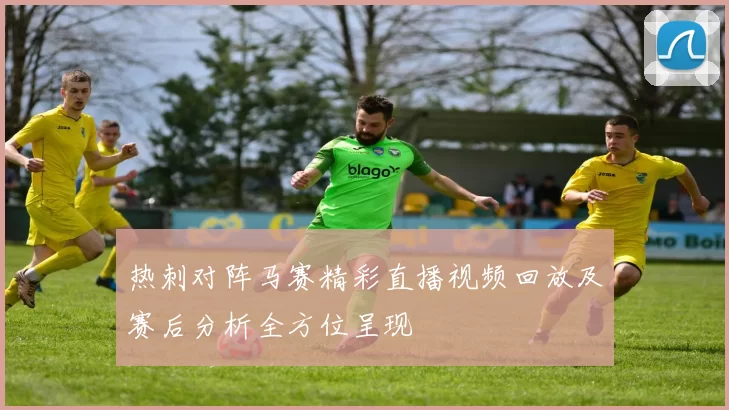 热刺对阵马赛精彩直播视频回放及赛后分析全方位呈现
