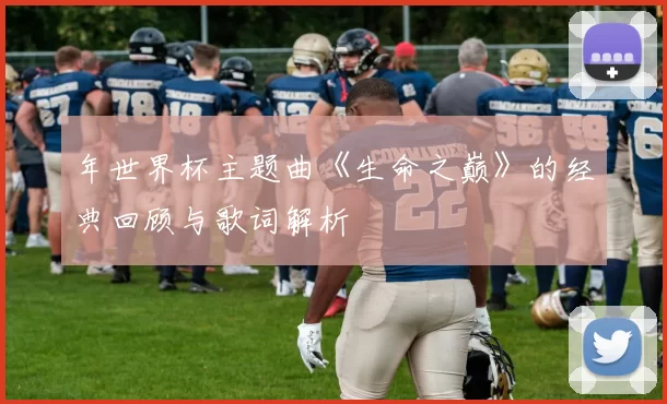 年世界杯主题曲《生命之巅》的经典回顾与歌词解析