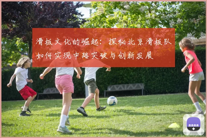 滑板文化的崛起:探秘北京滑板队如何实现中路突破与创新发展
