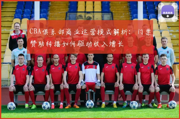 CBA俱乐部商业运营模式解析：门票赞助转播如何驱动收入增长