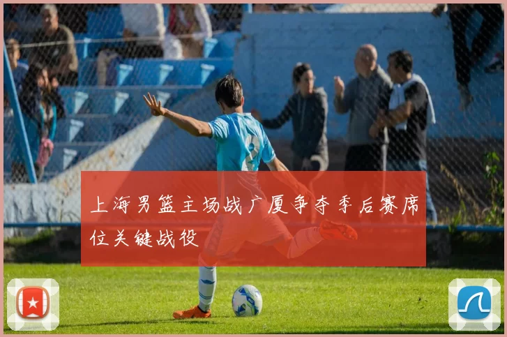 上海男篮主场战广厦争夺季后赛席位关键战役