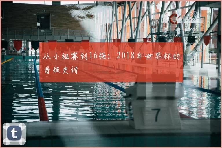 从小组赛到16强：2018年世界杯的晋级史诗