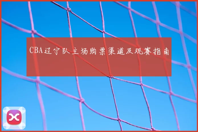 CBA辽宁队主场购票渠道及观赛指南