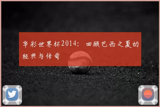华彩世界杯2014:回顾巴西之夏的经典与传奇
