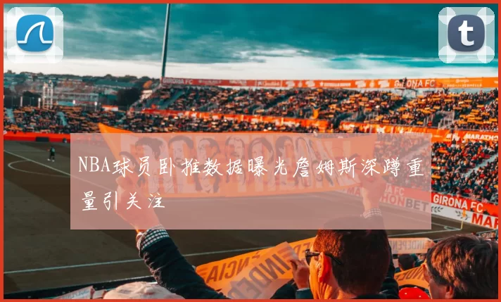 NBA球员卧推数据曝光詹姆斯深蹲重量引关注