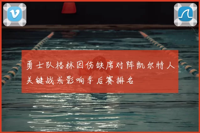 勇士队格林因伤缺席对阵凯尔特人关键战或影响季后赛排名