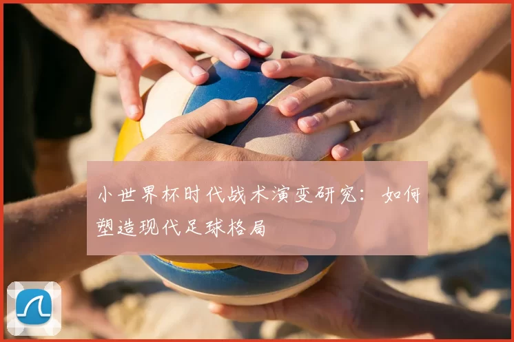 小世界杯时代战术演变研究：如何塑造现代足球格局