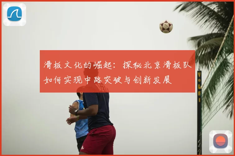 滑板文化的崛起：探秘北京滑板队如何实现中路突破与创新发展
