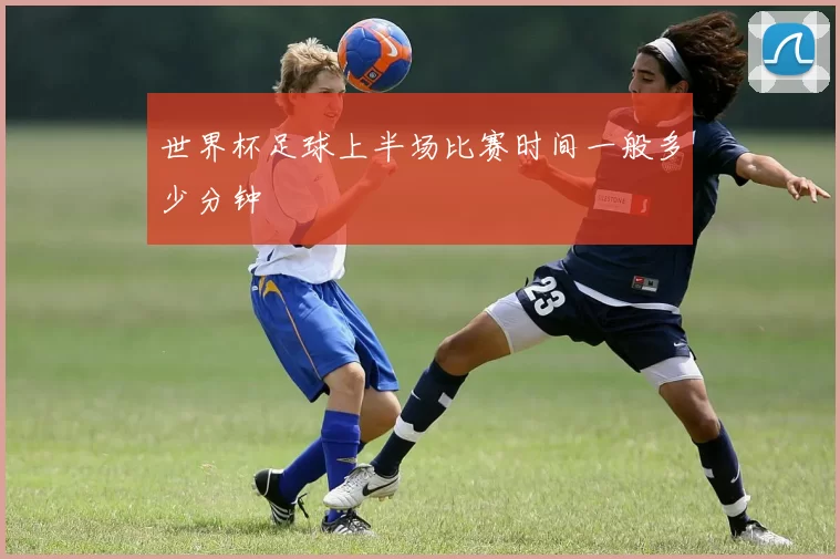 世界杯足球上半场比赛时间一般多少分钟