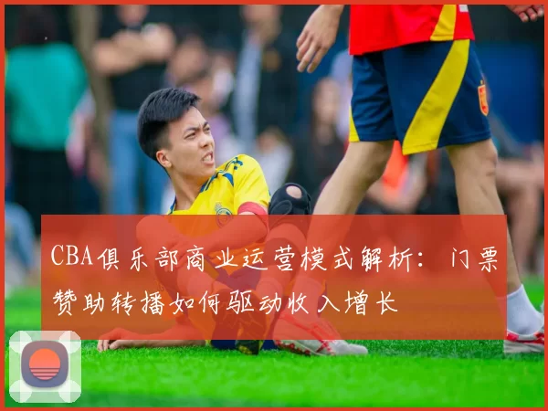 CBA俱乐部商业运营模式解析：门票赞助转播如何驱动收入增长