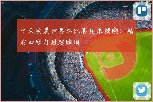 今天凌晨世界杯比赛结果揭晓：精彩回顾与进球瞬间