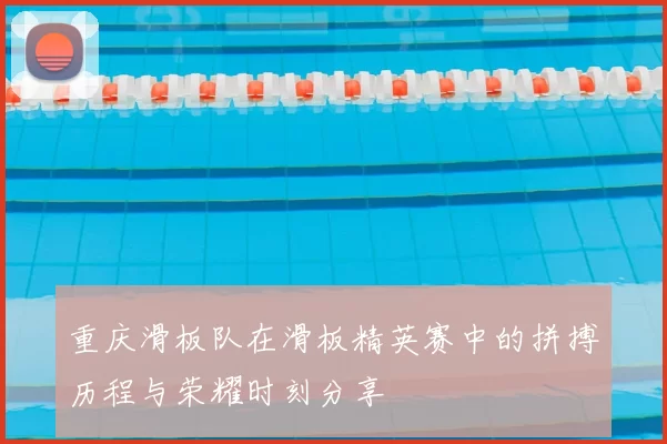 重庆滑板队在滑板精英赛中的拼搏历程与荣耀时刻分享