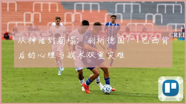从神话到崩塌：剖析德国7-1巴西背后的心理与战术双重灾难