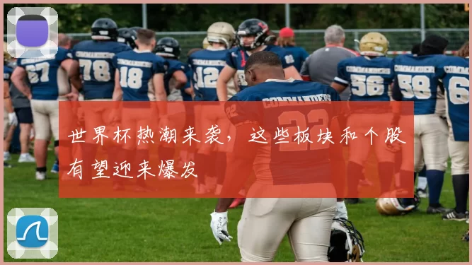 世界杯热潮来袭，这些板块和个股有望迎来爆发