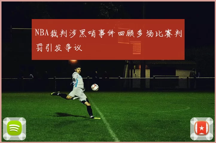 NBA裁判涉黑哨事件回顾多场比赛判罚引发争议