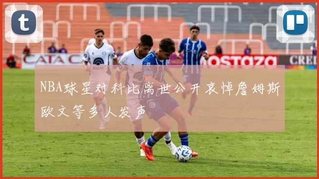 NBA球星对科比离世公开哀悼詹姆斯欧文等多人发声