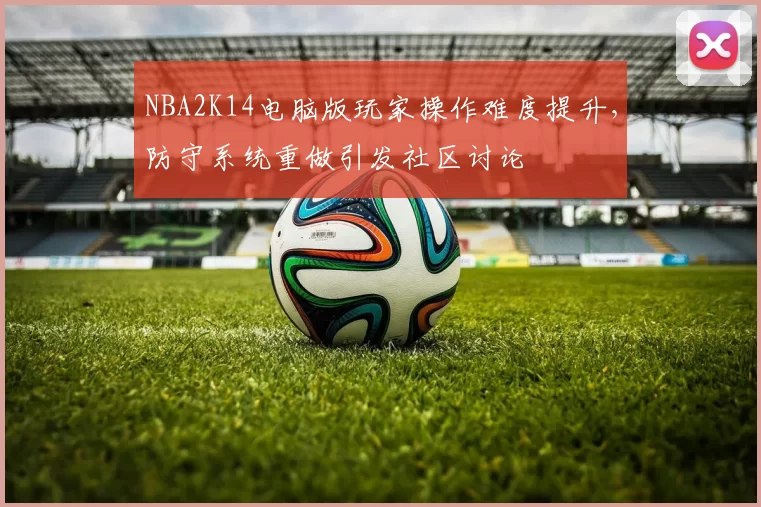 NBA2K14电脑版玩家操作难度提升，防守系统重做引发社区讨论