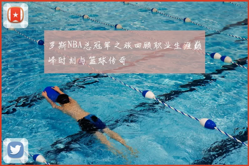 罗斯NBA总冠军之旅回顾职业生涯巅峰时刻与篮球传奇