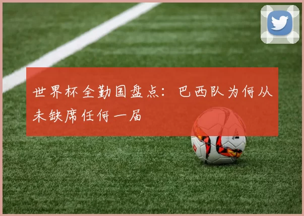 世界杯全勤国盘点：巴西队为何从未缺席任何一届