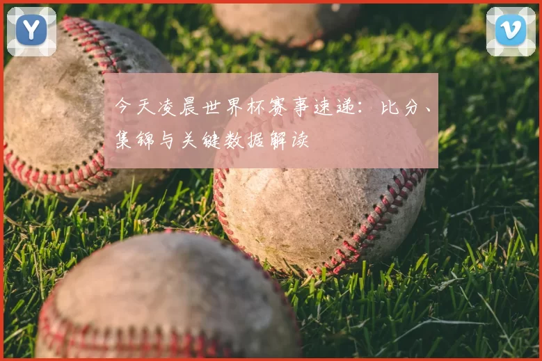 今天凌晨世界杯赛事速递:比分、集锦与关键数据解读